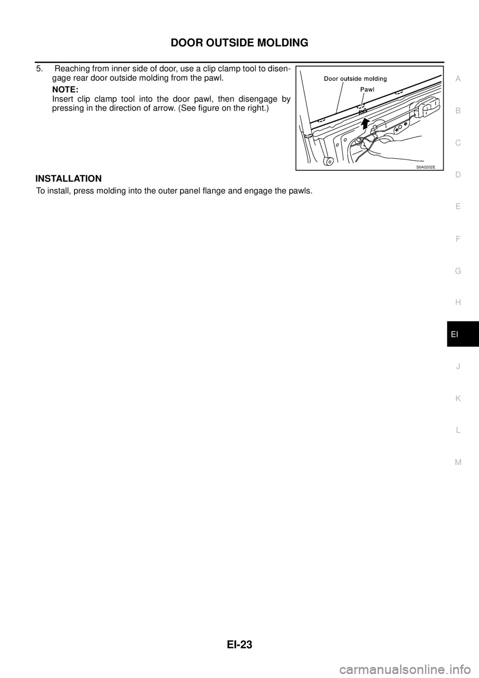 NISSAN X-TRAIL 2003  Service Repair Manual DOOR OUTSIDE MOLDING
EI-23
C
D
E
F
G
H
J
K
L
MA
B
EI
 
5.  Reaching from inner side of door, use a clip clamp tool to disen-
gage rear door outside molding from the pawl.
NOTE:
Insert clip clamp tool 