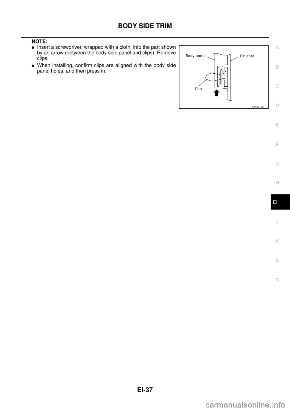 NISSAN X-TRAIL 2003  Service Repair Manual BODY SIDE TRIM
EI-37
C
D
E
F
G
H
J
K
L
MA
B
EI
 
NOTE:
Insert a screwdriver, wrapped with a cloth, into the part shown
by an arrow (between the body side panel and clips). Remove
clips.
When install