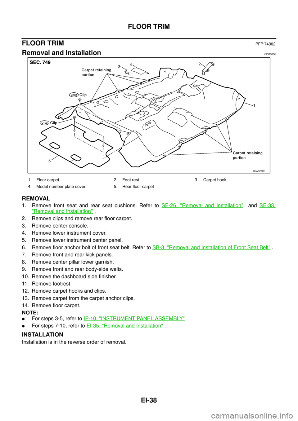 NISSAN X-TRAIL 2003 Service Repair Manual EI-38
FLOOR TRIM
FLOOR TRIMPFP:74902
Removal and InstallationEIS000NC
REMOVAL
1. Remove front seat and rear seat cushions. Refer to SE-26, "Removal and Installation" and SE-33,
"Removal and Install NISSAN X-TRAIL 2003 Service Repair Manual EI-38
FLOOR TRIM
FLOOR TRIMPFP:74902
Removal and InstallationEIS000NC
REMOVAL
1. Remove front seat and rear seat cushions. Refer to SE-26, "Removal and Installation" and SE-33,
"Removal and Install