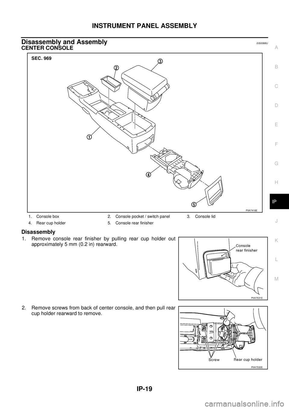 NISSAN X-TRAIL 2003  Service Repair Manual INSTRUMENT PANEL ASSEMBLY
IP-19
C
D
E
F
G
H
J
K
L
MA
B
IP
 
Disassembly and AssemblyEIS008BU
CENTER CONSOLE
Disassembly
1. Remove console rear finisher by pulling rear cup holder out
approximately 5 m