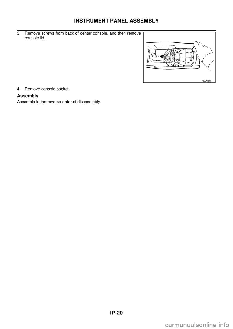 NISSAN X-TRAIL 2003  Service Repair Manual IP-20
INSTRUMENT PANEL ASSEMBLY
 
3. Remove screws from back of center console, and then remove
console lid.
4. Remove console pocket.
Assembly
Assemble in the reverse order of disassembly.
PIIA7533E 