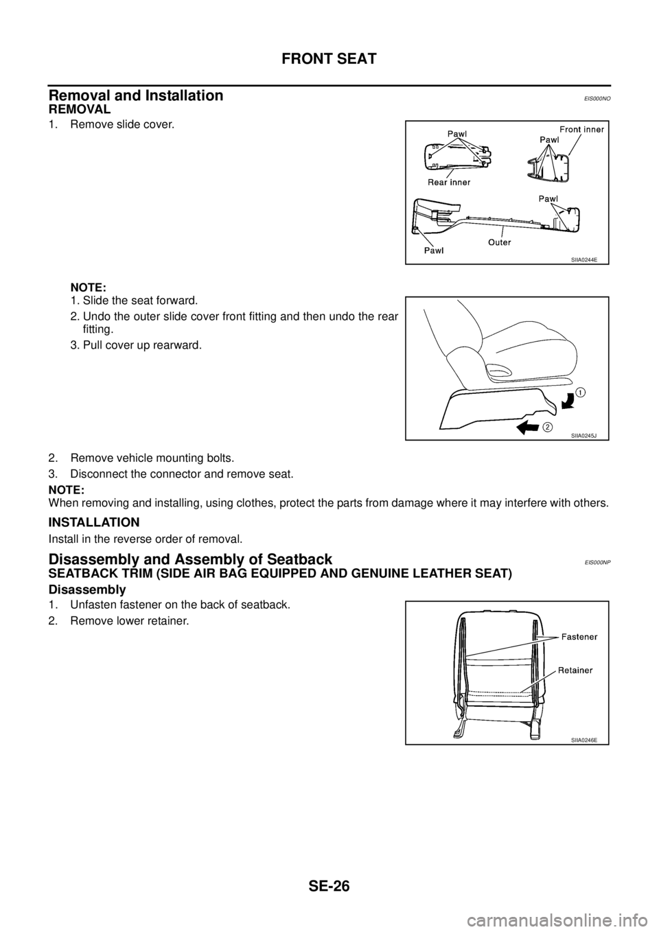 NISSAN X-TRAIL 2003  Service Repair Manual SE-26
FRONT SEAT
 
Removal and InstallationEIS000NO
REMOVAL
1. Remove slide cover.
NOTE:
1. Slide the seat forward.
2. Undo the outer slide cover front fitting and then undo the rear
fitting.
3. Pull 