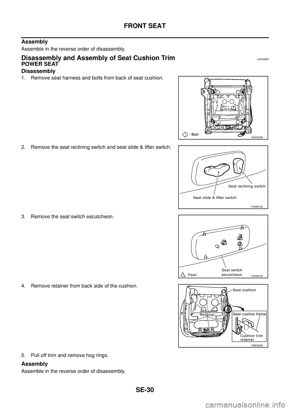 NISSAN X-TRAIL 2003  Service Repair Manual SE-30
FRONT SEAT
 
Assembly
Assemble in the reverse order of disassembly.
Disassembly and Assembly of Seat Cushion TrimEIS008BR
POWER SEAT
Disassembly
1. Remove seat harness and bolts from back of sea