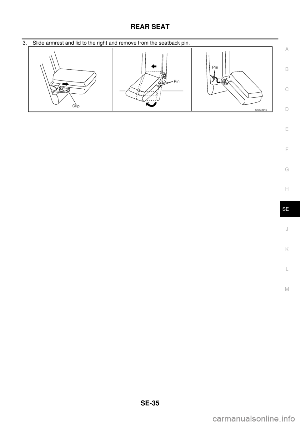 NISSAN X-TRAIL 2003  Service Repair Manual REAR SEAT
SE-35
C
D
E
F
G
H
J
K
L
MA
B
SE
 
3. Slide armrest and lid to the right and remove from the seatback pin.
SIIA0334E 