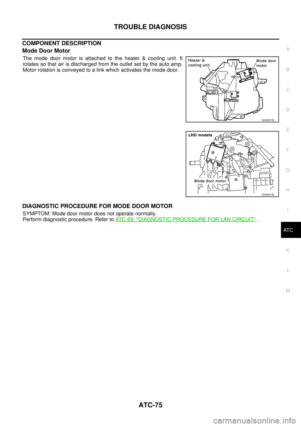 NISSAN X-TRAIL 2003  Service Repair Manual TROUBLE DIAGNOSIS
ATC-75
C
D
E
F
G
H
I
K
L
MA
B
AT C
 
COMPONENT DESCRIPTION
Mode Door Motor
The mode door motor is attached to the heater & cooling unit. It
rotates so that air is discharged from the