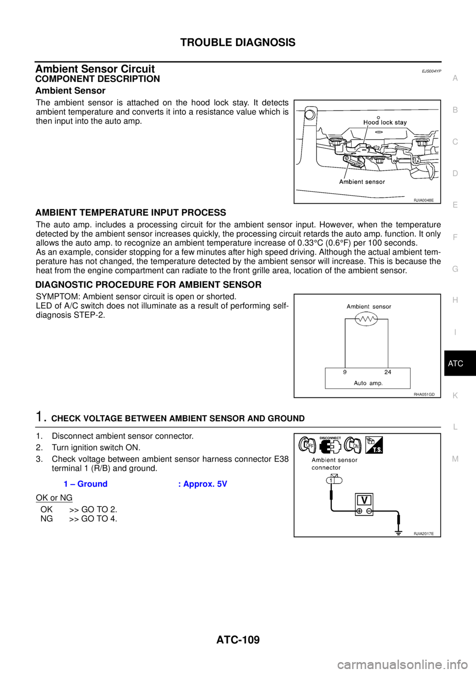 NISSAN X-TRAIL 2003 Service Repair Manual TROUBLE DIAGNOSIS
ATC-109
C
D
E
F
G
H
I
K
L
MA
B
AT C
Ambient Sensor CircuitEJS004YP
COMPONENT DESCRIPTION
Ambient Sensor
The ambient sensor is attached on the hood lock stay. It detects
ambient tem NISSAN X-TRAIL 2003 Service Repair Manual TROUBLE DIAGNOSIS
ATC-109
C
D
E
F
G
H
I
K
L
MA
B
AT C
Ambient Sensor CircuitEJS004YP
COMPONENT DESCRIPTION
Ambient Sensor
The ambient sensor is attached on the hood lock stay. It detects
ambient tem