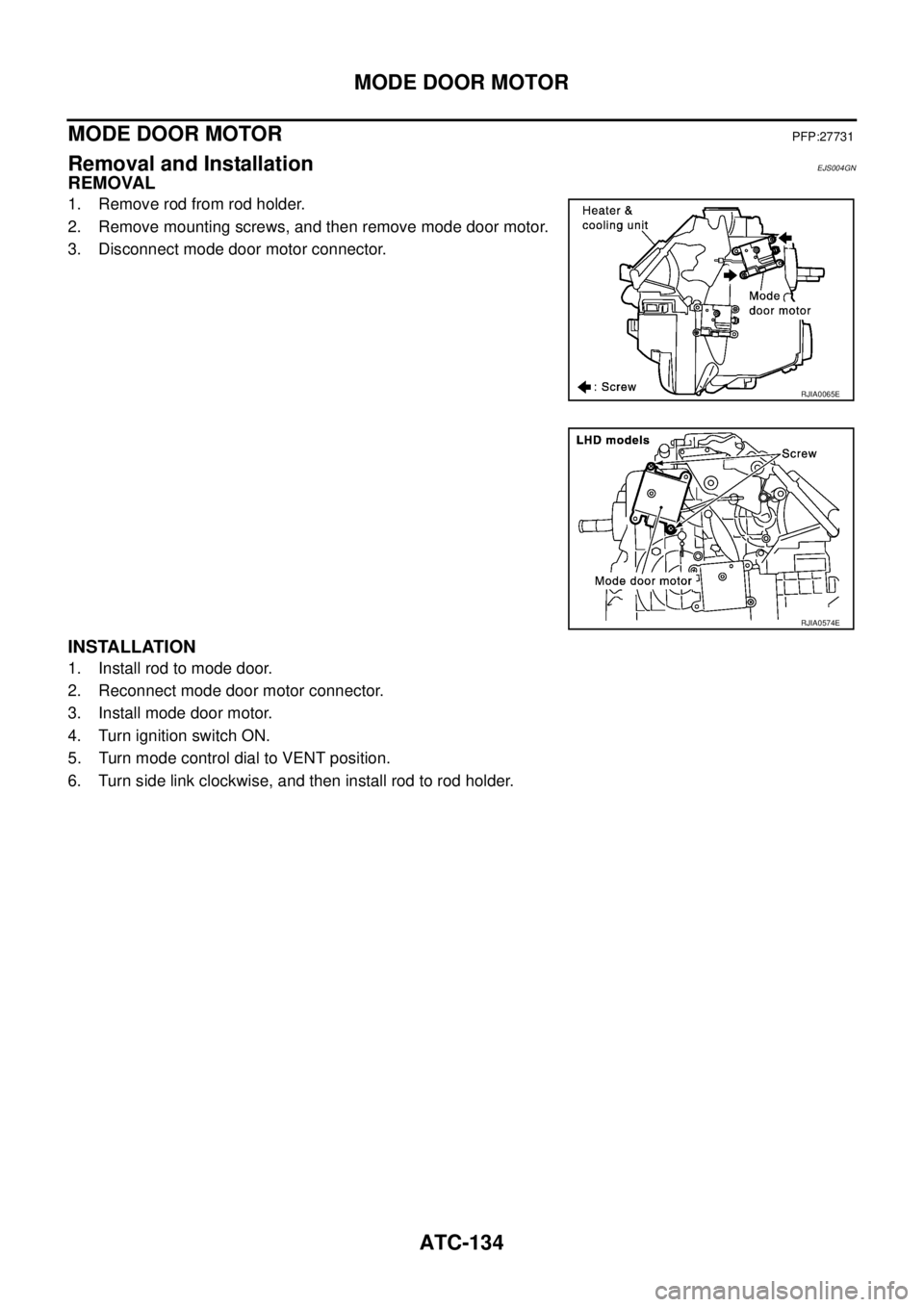 NISSAN X-TRAIL 2003  Service Repair Manual ATC-134
MODE DOOR MOTOR
 
MODE DOOR MOTORPFP:27731
Removal and InstallationEJS004GN
REMOVAL
1. Remove rod from rod holder.
2. Remove mounting screws, and then remove mode door motor.
3. Disconnect mod