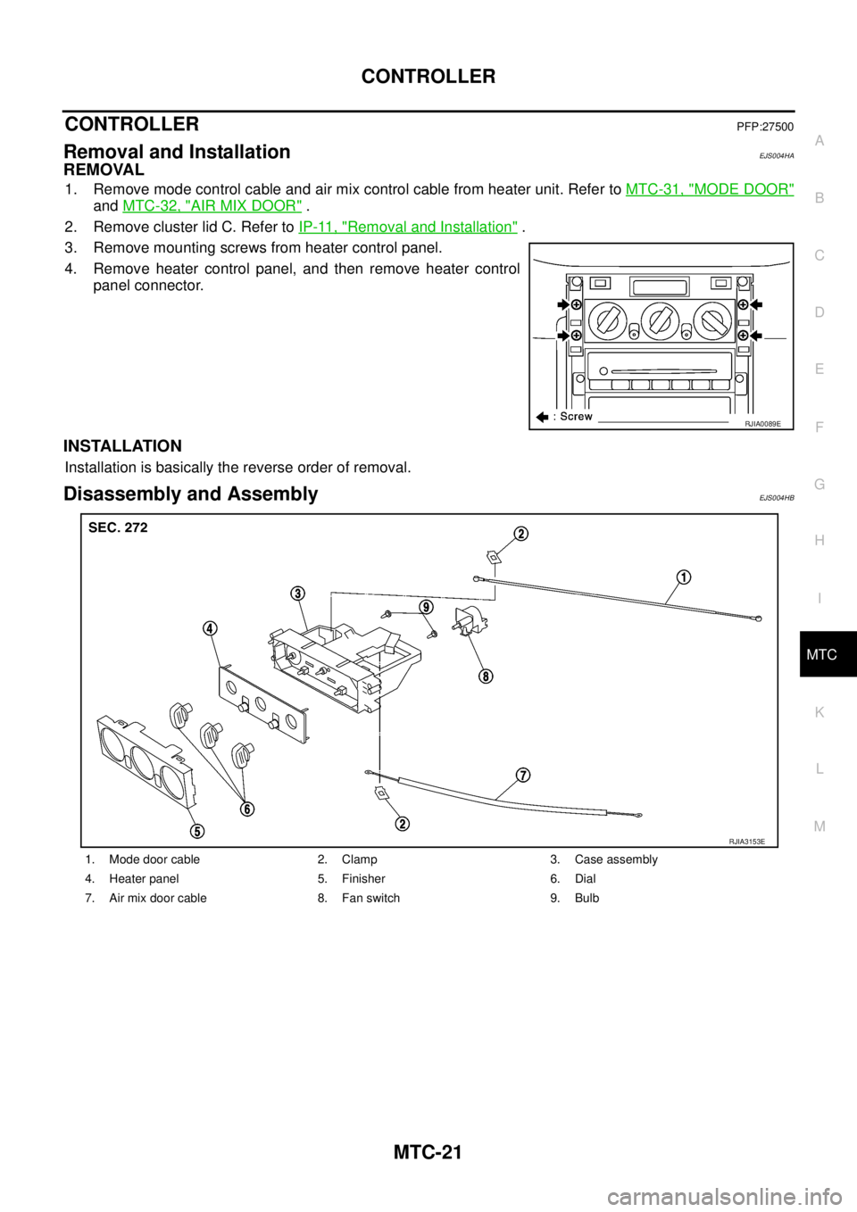 NISSAN X-TRAIL 2003  Service Repair Manual CONTROLLER
MTC-21
C
D
E
F
G
H
I
K
L
MA
B
MTC
 
CONTROLLERPFP:27500
Removal and InstallationEJS004HA
REMOVAL
1. Remove mode control cable and air mix control cable from heater unit. Refer to MTC-31, "M