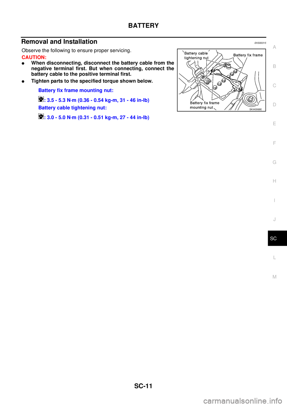NISSAN X-TRAIL 2003  Service Repair Manual BATTERY
SC-11
C
D
E
F
G
H
I
J
L
MA
B
SC
 
Removal and Installation EKS00315
Observe the following to ensure proper servicing.
CAUTION:
When disconnecting, disconnect the battery cable from the
negati