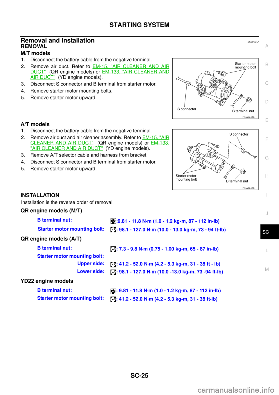 NISSAN X-TRAIL 2003 Service Repair Manual STARTING SYSTEM
SC-25
C
D
E
F
G
H
I
J
L
MA
B
SC
Removal and Installation EKS0031J
REMOVAL
M/T models
1. Disconnect the battery cable from the negative terminal.
2. Remove air duct. Refer to EM-15, NISSAN X-TRAIL 2003 Service Repair Manual STARTING SYSTEM
SC-25
C
D
E
F
G
H
I
J
L
MA
B
SC
Removal and Installation EKS0031J
REMOVAL
M/T models
1. Disconnect the battery cable from the negative terminal.
2. Remove air duct. Refer to EM-15,