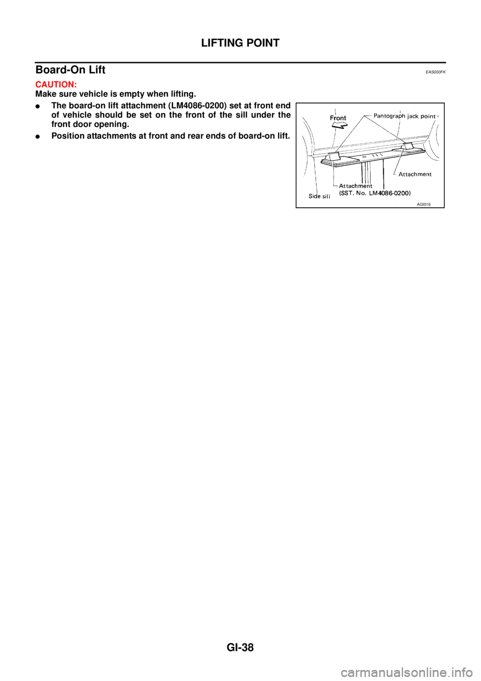 NISSAN X-TRAIL 2003  Service Repair Manual GI-38
LIFTING POINT
 
Board-On Lift EAS000FK
CAUTION:
Make sure vehicle is empty when lifting.
The board-on lift attachment (LM4086-0200) set at front end
of vehicle should be set on the front of the