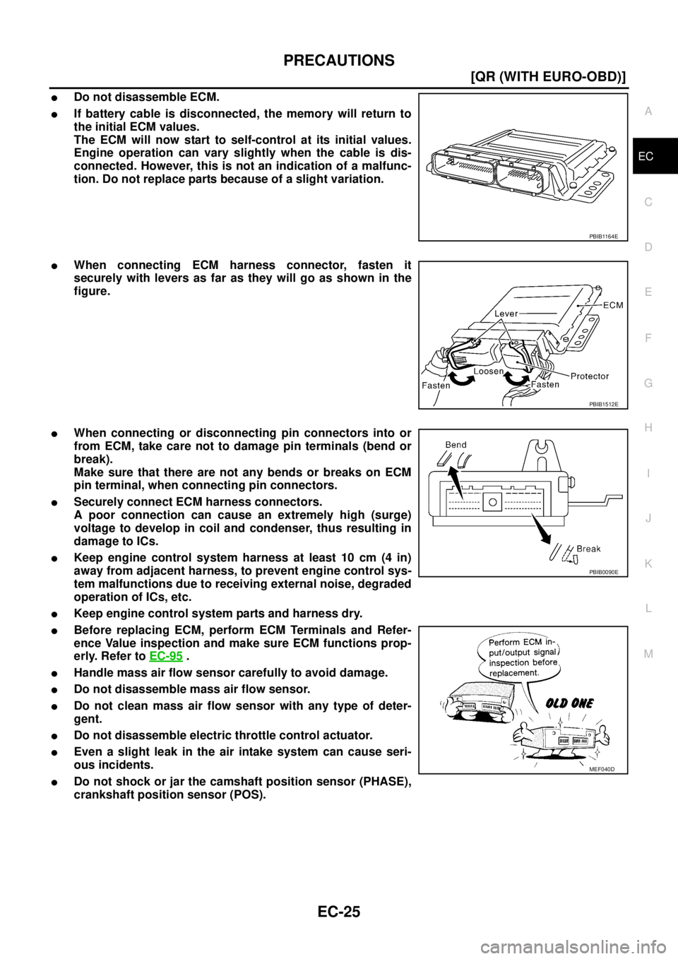 NISSAN X-TRAIL 2003  Service Repair Manual PRECAUTIONS
EC-25
[QR (WITH EURO-OBD)]
C
D
E
F
G
H
I
J
K
L
MA
EC
 
Do not disassemble ECM.
If battery cable is disconnected, the memory will return to
the initial ECM values.
The ECM will now start 