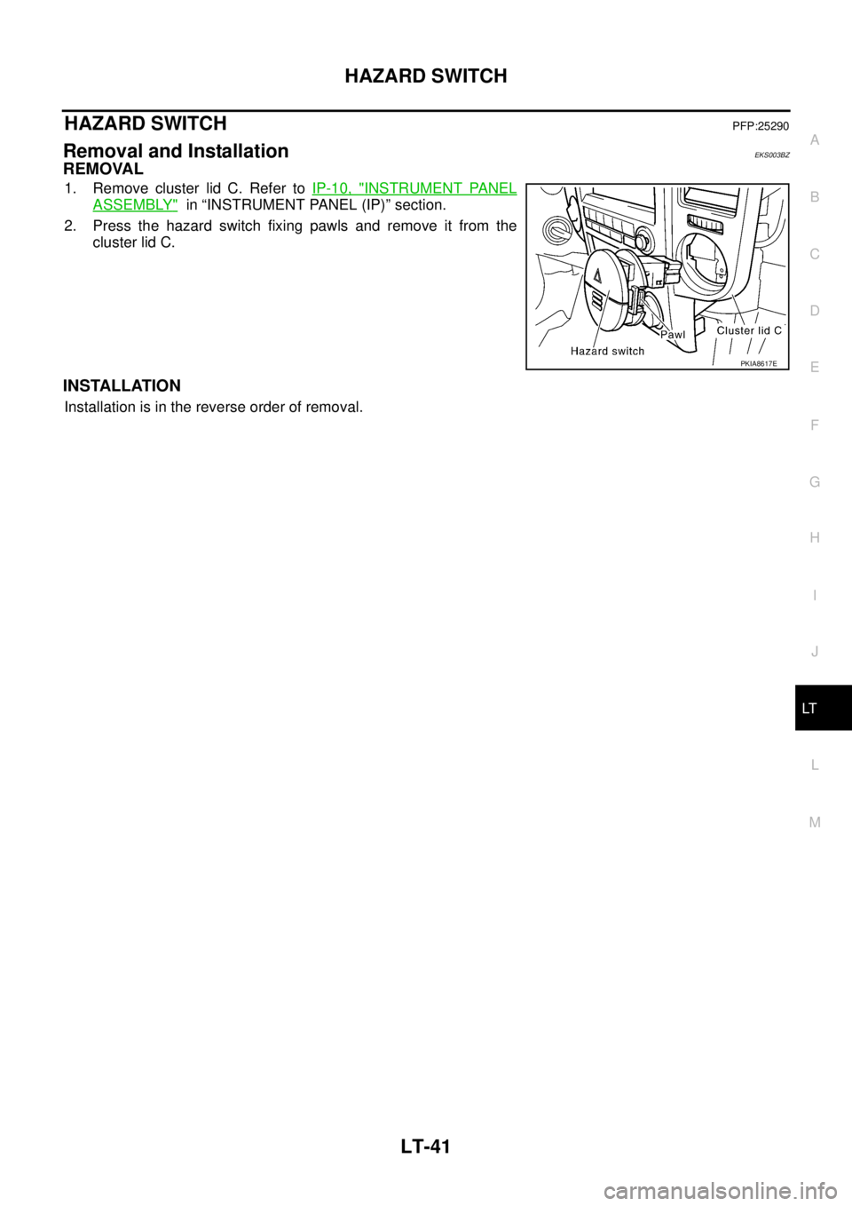 NISSAN X-TRAIL 2003  Service Repair Manual HAZARD SWITCH
LT-41
C
D
E
F
G
H
I
J
L
MA
B
LT
 
HAZARD SWITCHPFP:25290
Removal and Installation EKS003BZ
REMOVAL 
1. Remove cluster lid C. Refer to IP-10, "INSTRUMENT PANEL
ASSEMBLY"  in “INSTRUMENT