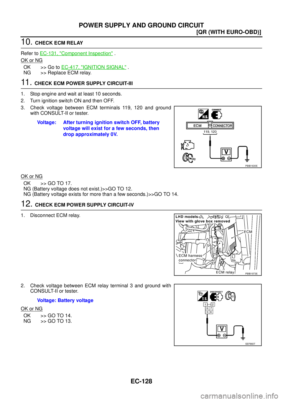 NISSAN X-TRAIL 2003  Service Repair Manual EC-128
[QR (WITH EURO-OBD)]
POWER SUPPLY AND GROUND CIRCUIT
 
10. CHECK ECM RELAY
Refer to EC-131, "
Component Inspection" .
OK or NG
OK >> Go to EC-417, "IGNITION SIGNAL" .
NG >> Replace ECM relay.
1