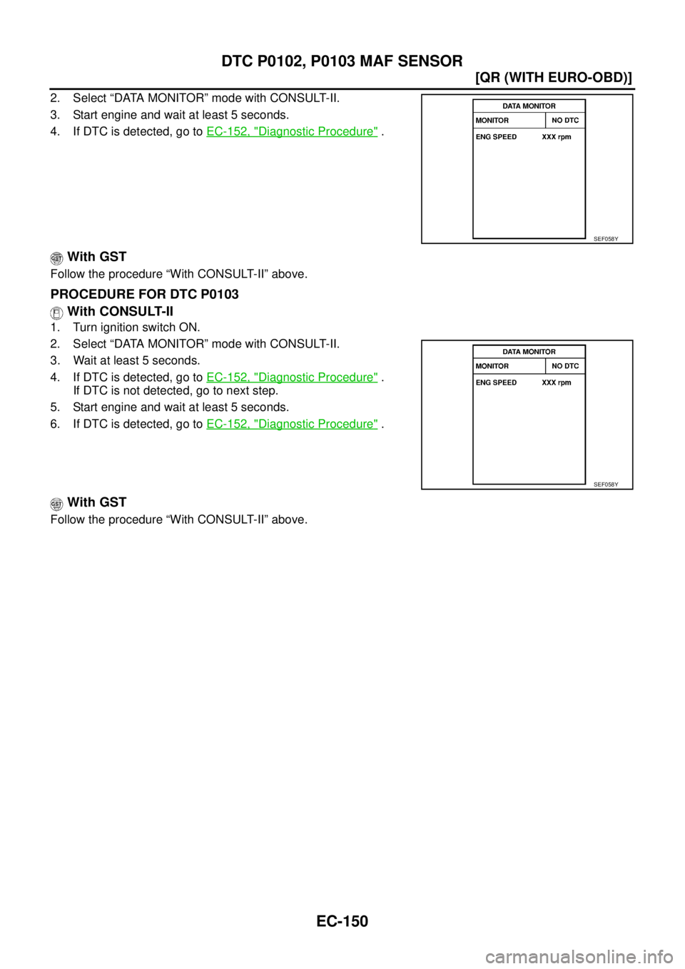 NISSAN X-TRAIL 2003  Service Repair Manual EC-150
[QR (WITH EURO-OBD)]
DTC P0102, P0103 MAF SENSOR
 
2. Select “DATA MONITOR” mode with CONSULT-II.
3. Start engine and wait at least 5 seconds.
4. If DTC is detected, go to EC-152, "
Diagnos