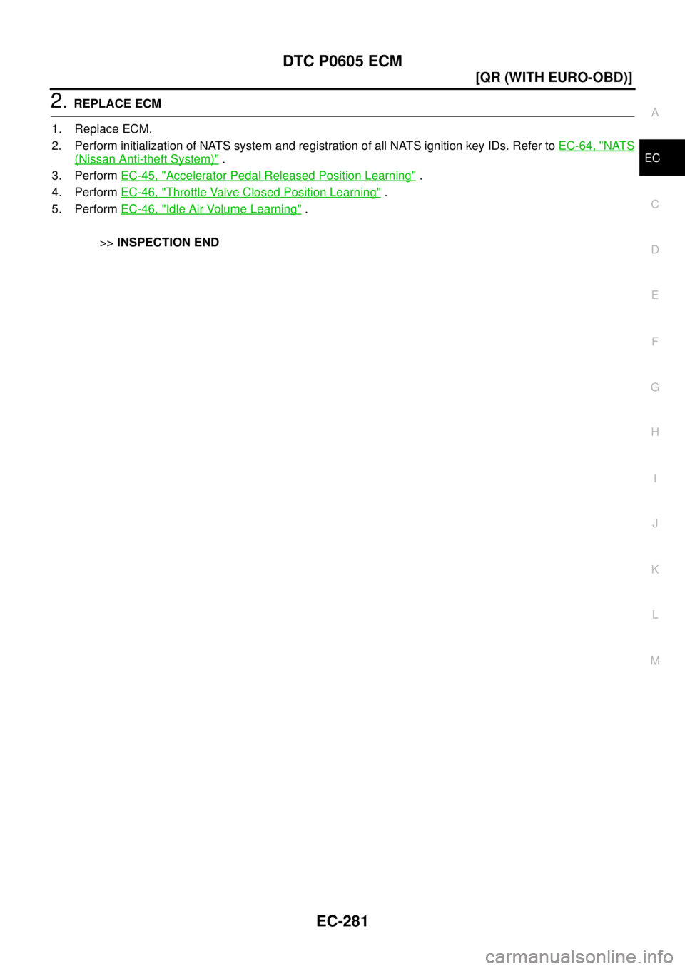 NISSAN X-TRAIL 2003  Service Repair Manual DTC P0605 ECM
EC-281
[QR (WITH EURO-OBD)]
C
D
E
F
G
H
I
J
K
L
MA
EC
 
2. REPLACE ECM
1. Replace ECM.
2. Perform initialization of NATS system and registration of all NATS ignition key IDs. Refer to EC