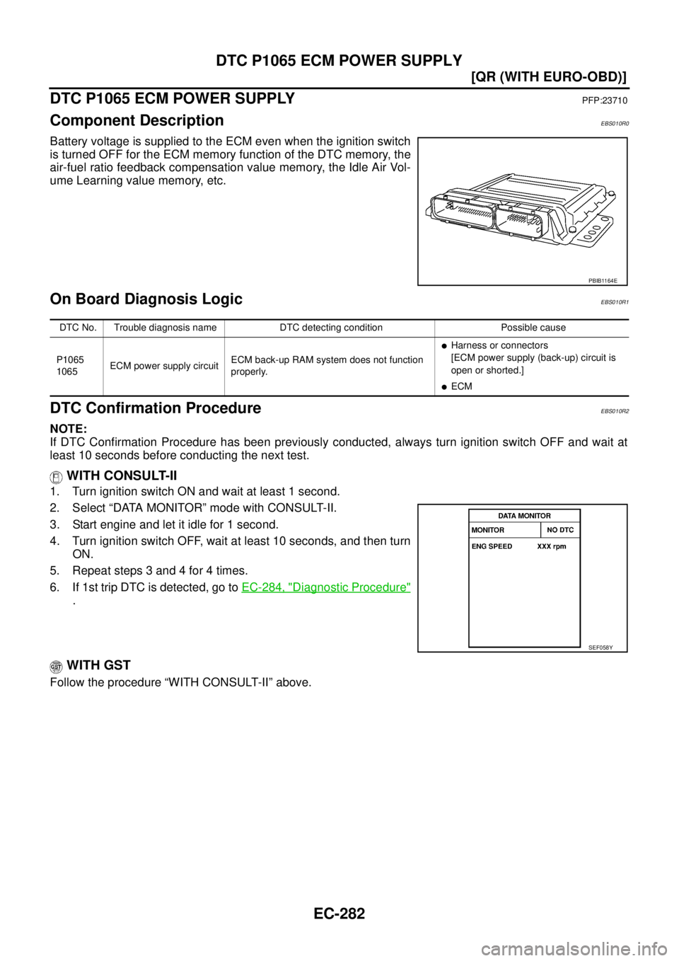 NISSAN X-TRAIL 2003  Service Repair Manual EC-282
[QR (WITH EURO-OBD)]
DTC P1065 ECM POWER SUPPLY
 
DTC P1065 ECM POWER SUPPLYPFP:23710
Component DescriptionEBS010R0
Battery voltage is supplied to the ECM even when the ignition switch
is turne