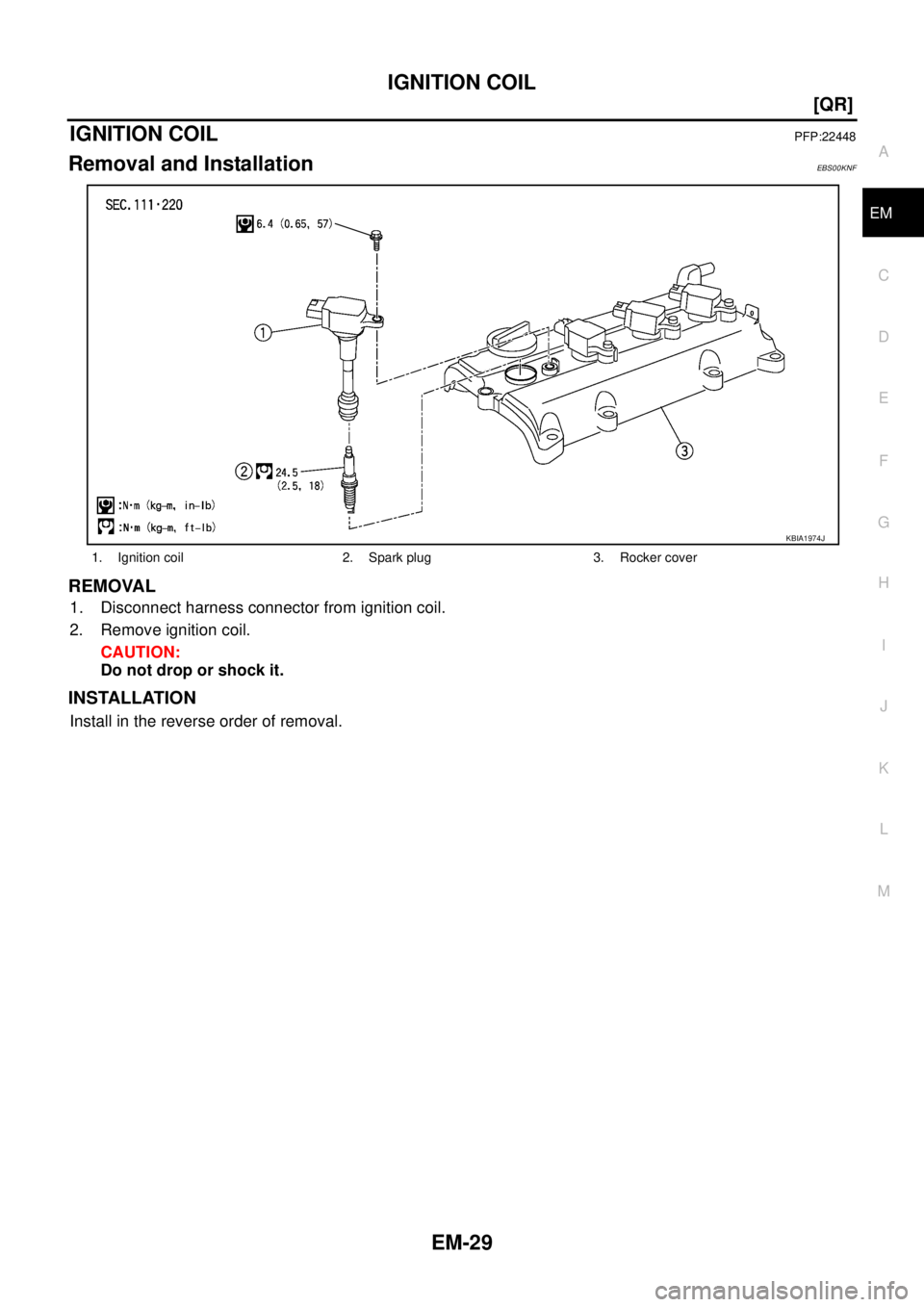 NISSAN X-TRAIL 2003  Service Repair Manual IGNITION COIL
EM-29
[QR]
C
D
E
F
G
H
I
J
K
L
MA
EM
 
IGNITION COILPFP:22448
Removal and InstallationEBS00KNF
REMOVAL
1. Disconnect harness connector from ignition coil.
2. Remove ignition coil.
CAUTIO