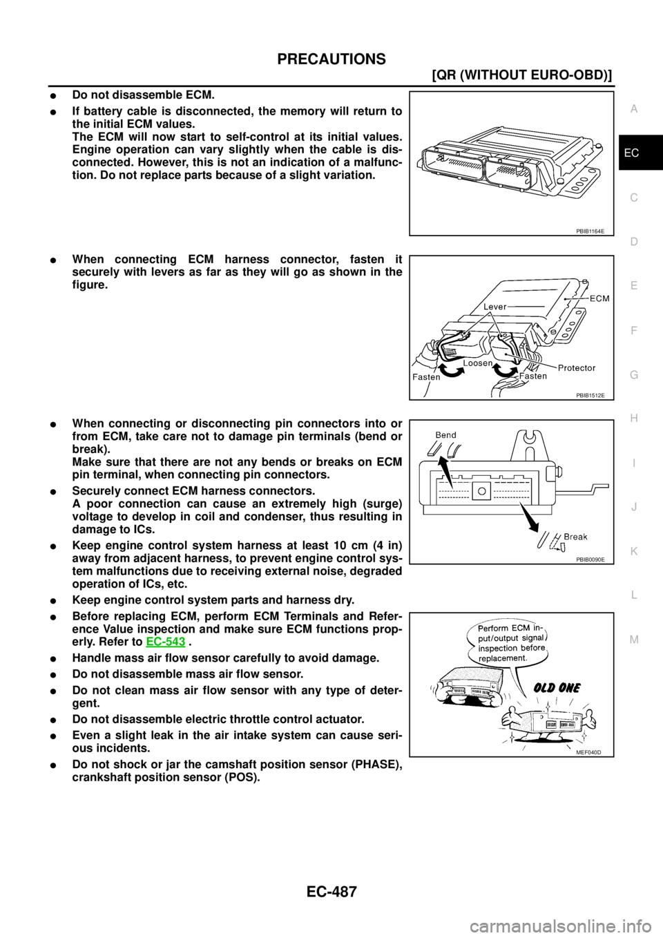 NISSAN X-TRAIL 2003  Service Repair Manual PRECAUTIONS
EC-487
[QR (WITHOUT EURO-OBD)]
C
D
E
F
G
H
I
J
K
L
MA
EC
 
Do not disassemble ECM.
If battery cable is disconnected, the memory will return to
the initial ECM values.
The ECM will now st
