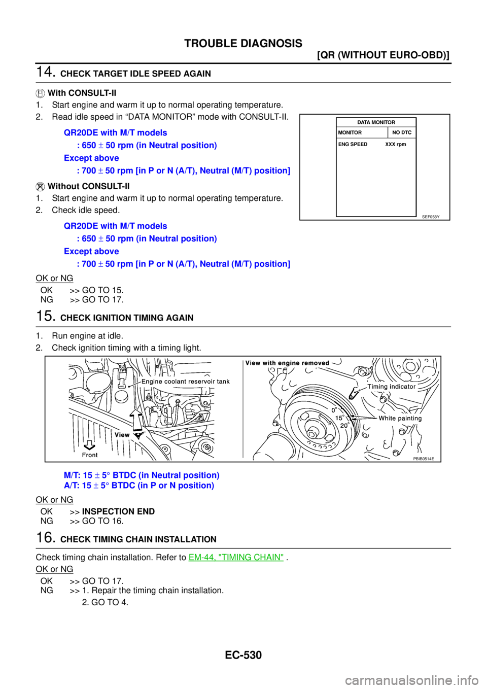NISSAN X-TRAIL 2003  Service Repair Manual EC-530
[QR (WITHOUT EURO-OBD)]
TROUBLE DIAGNOSIS
 
14. CHECK TARGET IDLE SPEED AGAIN
 With CONSULT-II
1. Start engine and warm it up to normal operating temperature.
2. Read idle speed in “DATA MONI
