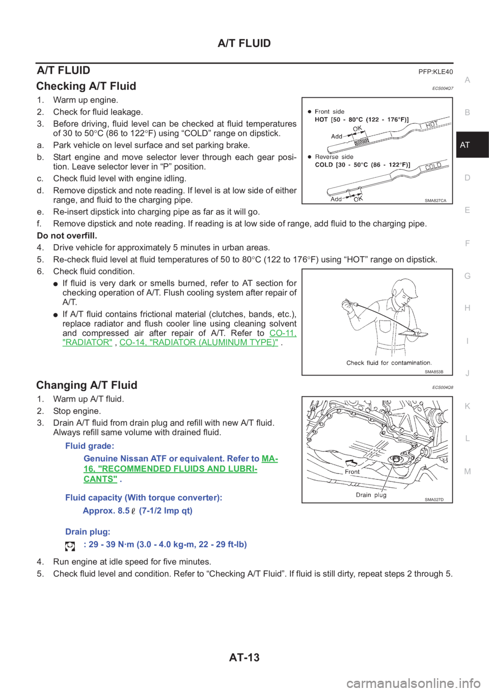 NISSAN X-TRAIL 2001  Service Repair Manual A/T FLUID
AT-13
D
E
F
G
H
I
J
K
L
MA
B
AT
A/T FLUIDPFP:KLE40
Checking A/T FluidECS004Q7
1. Warm up engine.
2. Check for fluid leakage.
3. Before  driving,  fluid  level  can  be  checked  at  fluid  t