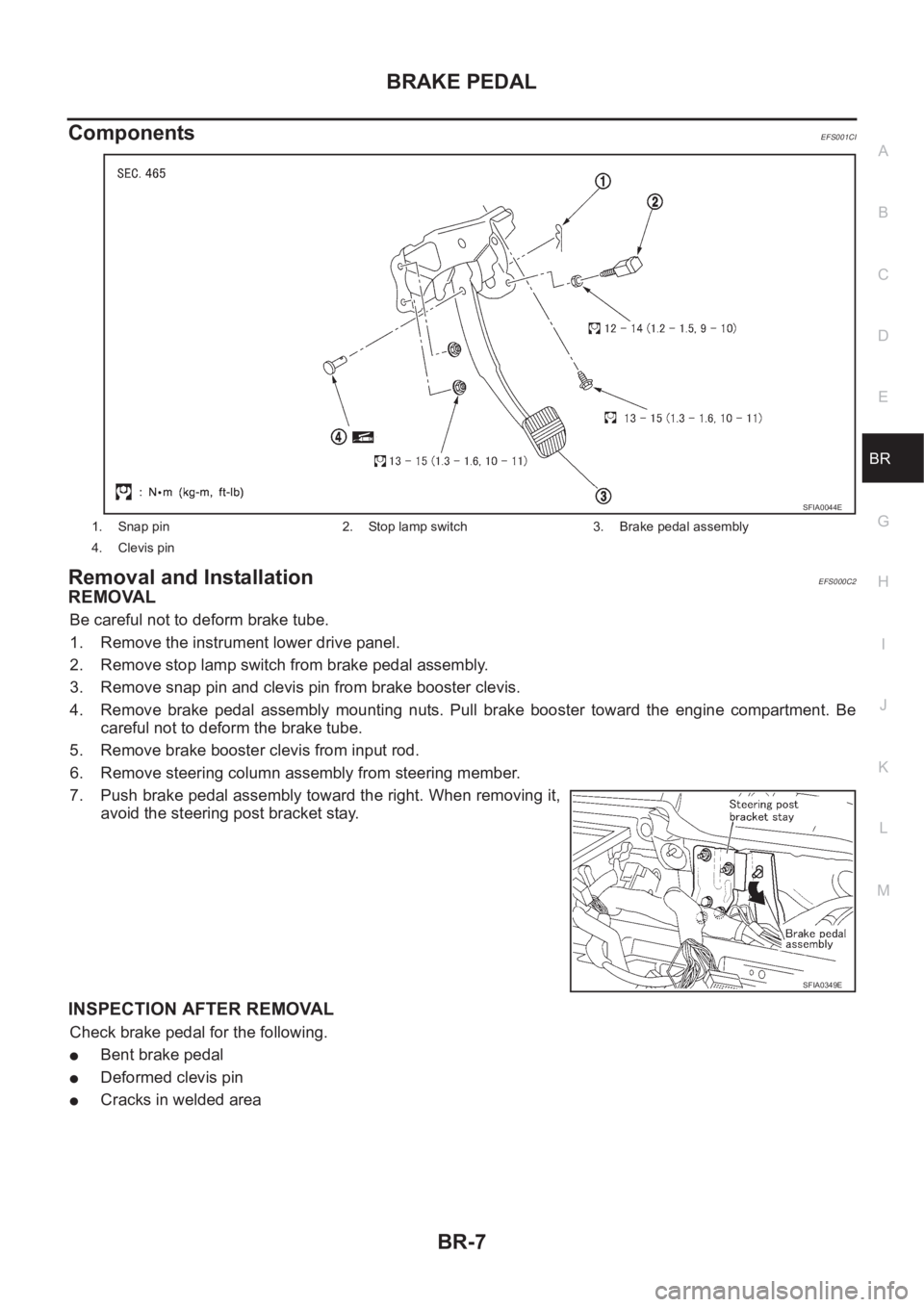 NISSAN X-TRAIL 2001  Service Repair Manual BRAKE PEDAL
BR-7
C
D
E
G
H
I
J
K
L
MA
B
BR
ComponentsEFS001CI
Removal and InstallationEFS000C2
REMOVAL
Be careful not to deform brake tube.
1. Remove the instrument lower drive panel.
2. Remove stop l