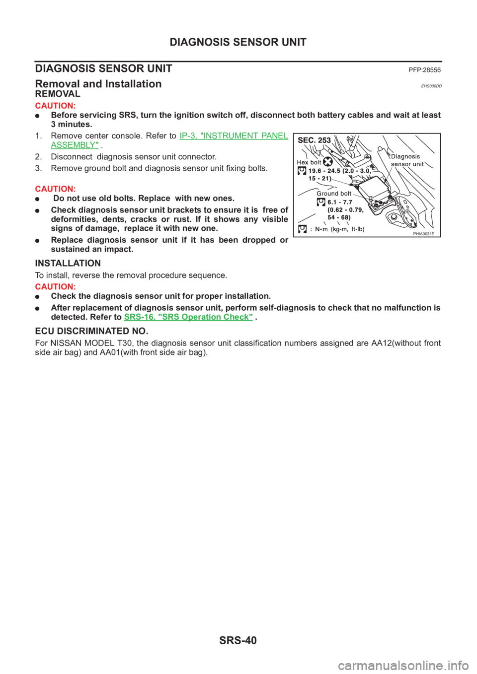 NISSAN X-TRAIL 2001  Service Repair Manual SRS-40
DIAGNOSIS SENSOR UNIT
DIAGNOSIS SENSOR UNIT
PFP:28556
Removal and InstallationEHS000DD
REMOVAL
CAUTION:
●Before servicing SRS, turn the ignition switch off, disconnect both battery cables and