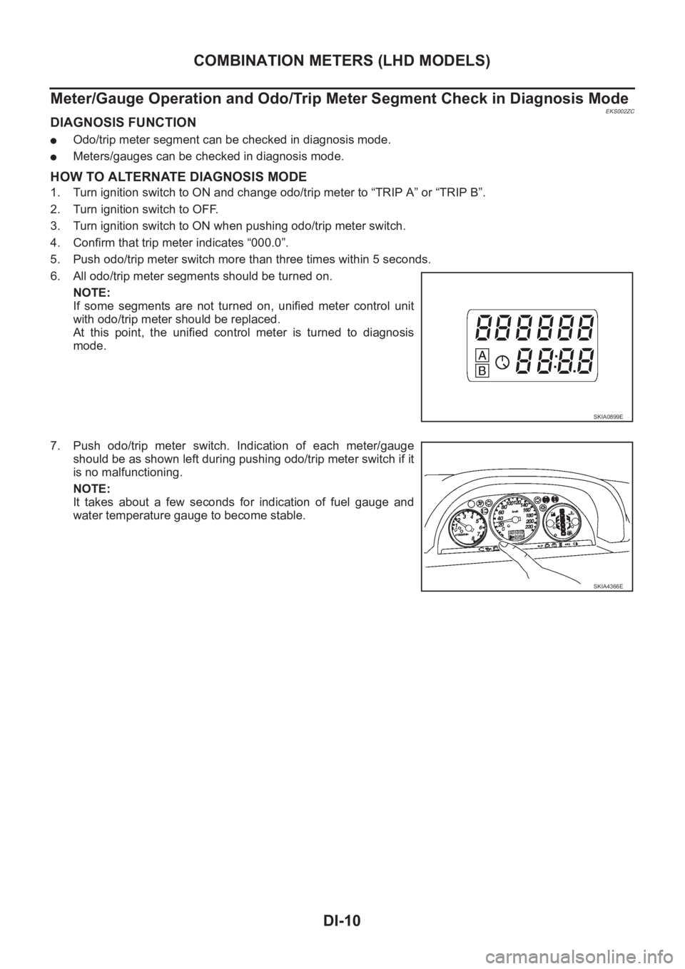 NISSAN X-TRAIL 2001 Service Repair Manual DI-10
COMBINATION METERS (LHD MODELS)
Meter/Gauge Operation and Odo/Trip Meter Segment Check in Diagnosis Mode
EKS002ZC
DIAGNOSIS FUNCTION
●Odo/trip meter segment can be checked in diagnosis mode.
NISSAN X-TRAIL 2001 Service Repair Manual DI-10
COMBINATION METERS (LHD MODELS)
Meter/Gauge Operation and Odo/Trip Meter Segment Check in Diagnosis Mode
EKS002ZC
DIAGNOSIS FUNCTION
●Odo/trip meter segment can be checked in diagnosis mode.