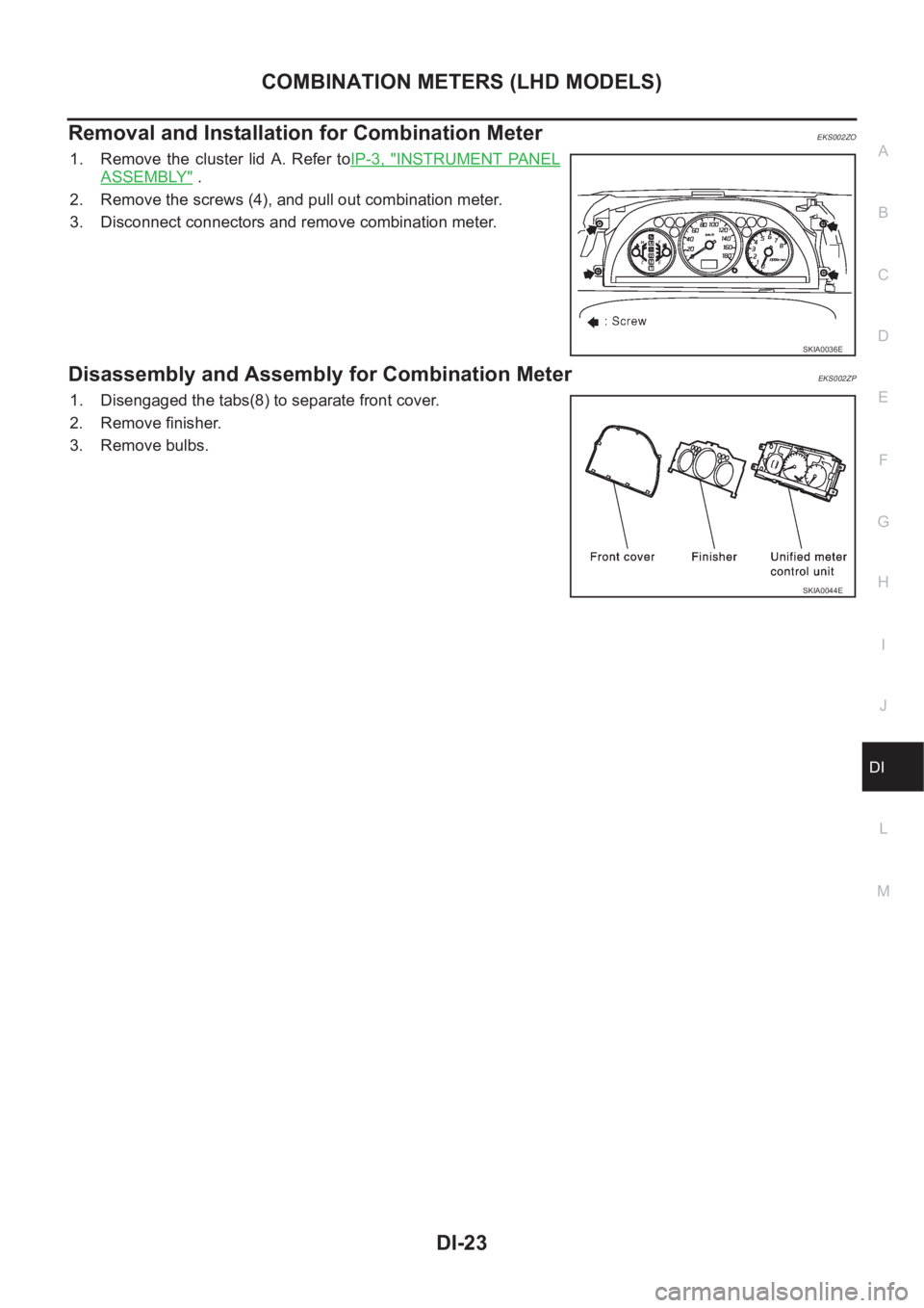NISSAN X-TRAIL 2001  Service Repair Manual COMBINATION METERS (LHD MODELS)
DI-23
C
D
E
F
G
H
I
J
L
MA
B
DI
Removal and Installation for Combination MeterEKS002ZO
1. Remove the cluster lid A. Refer toIP-3,  "INSTRUMENT  PANEL
ASSEMBLY" 