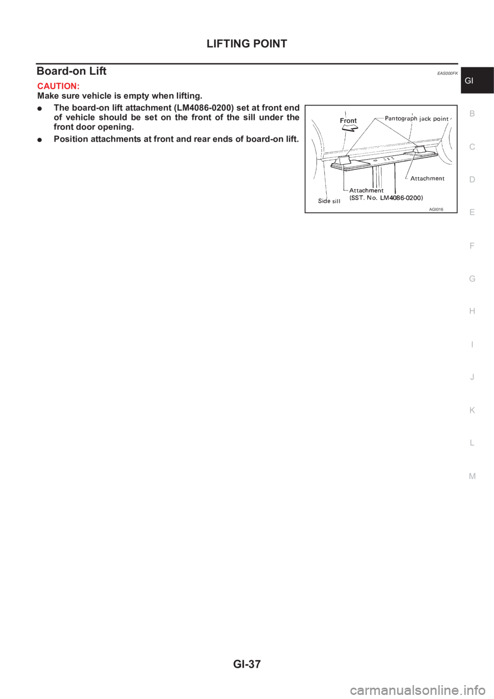 NISSAN X-TRAIL 2001  Service Repair Manual LIFTING POINT
GI-37
C
D
E
F
G
H
I
J
K
L
MB
GI
Board-on Lift EAS000FK
CAUTION:
Make sure vehicle is empty when lifting.
●The board-on lift attachment (LM4086-0200) set at front end
of  vehicle  shoul