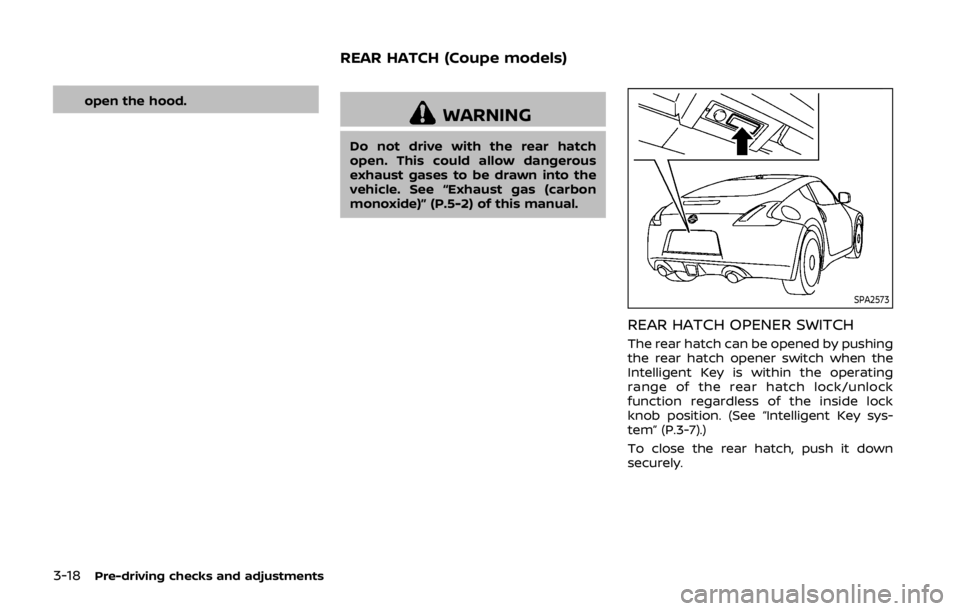 NISSAN 370Z COUPE 2019  Owners Manual 3-18Pre-driving checks and adjustments
open the hood.WARNING
Do not drive with the rear hatch
open. This could allow dangerous
exhaust gases to be drawn into the
vehicle. See “Exhaust gas (carbon
mo