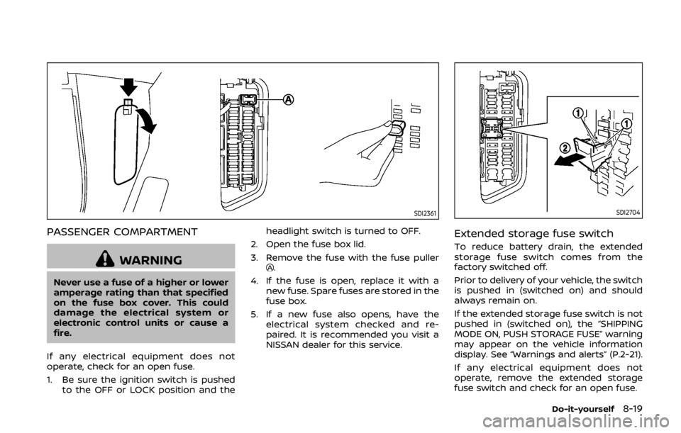 NISSAN 370Z COUPE 2019 Owners Manual SDI2361
PASSENGER COMPARTMENT
WARNING
Never use a fuse of a higher or lower
amperage rating than that specified
on the fuse box cover. This could
damage the electrical system or
electronic control uni NISSAN 370Z COUPE 2019 Owners Manual SDI2361
PASSENGER COMPARTMENT
WARNING
Never use a fuse of a higher or lower
amperage rating than that specified
on the fuse box cover. This could
damage the electrical system or
electronic control uni