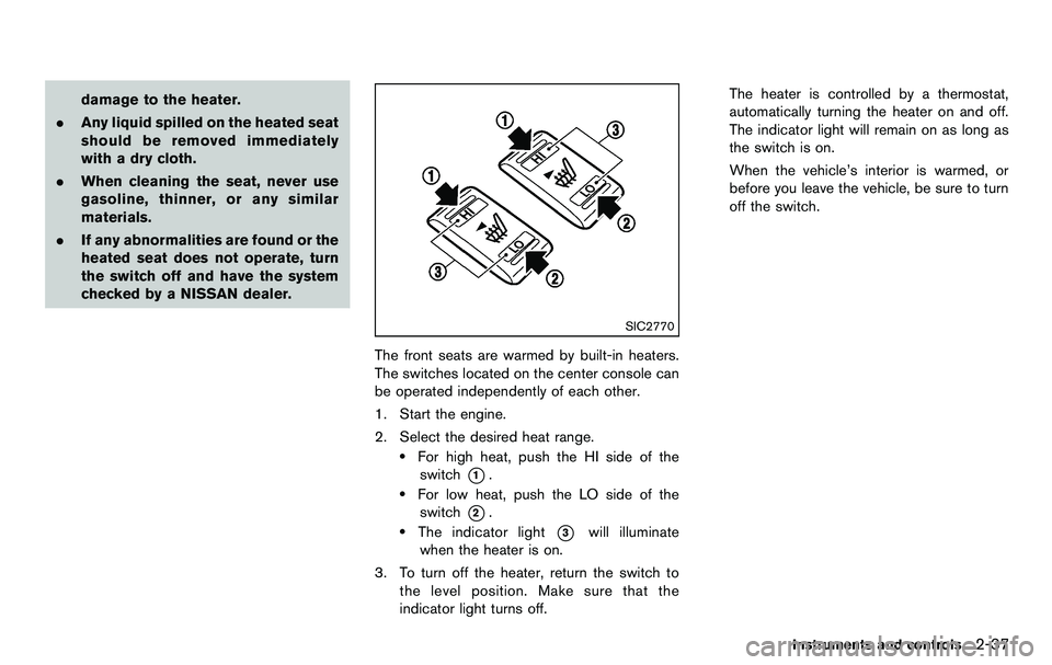 NISSAN 370Z COUPE 2012  Owners Manual damage to the heater.
. Any liquid spilled on the heated seat
should be removed immediately
with a dry cloth.
. When cleaning the seat, never use
gasoline, thinner, or any similar
materials.
. If any 