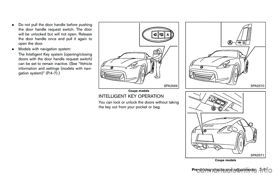 NISSAN 370Z COUPE 2012  Owners Manual .Do not pull the door handle before pushing
the door handle request switch. The door
will be unlocked but will not open. Release
the door handle once and pull it again to
open the door.
. Models with 