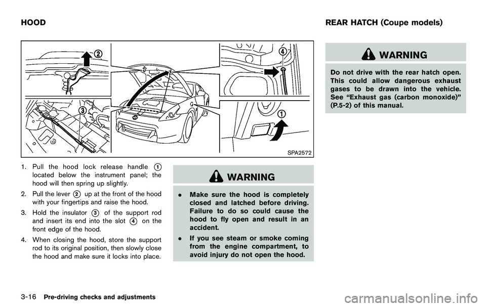 NISSAN 370Z COUPE 2012  Owners Manual 3-16Pre-driving checks and adjustments
SPA2572
1. Pull the hood lock release handle*1
located below the instrument panel; the
hood will then spring up slightly.
2. Pull the lever
*2up at the front of 