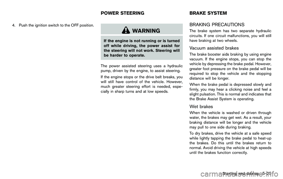 NISSAN 370Z COUPE 2012  Owners Manual 4. Push the ignition switch to the OFF position.
WARNING
If the engine is not running or is turned
off while driving, the power assist for
the steering will not work. Steering will
be harder to operat