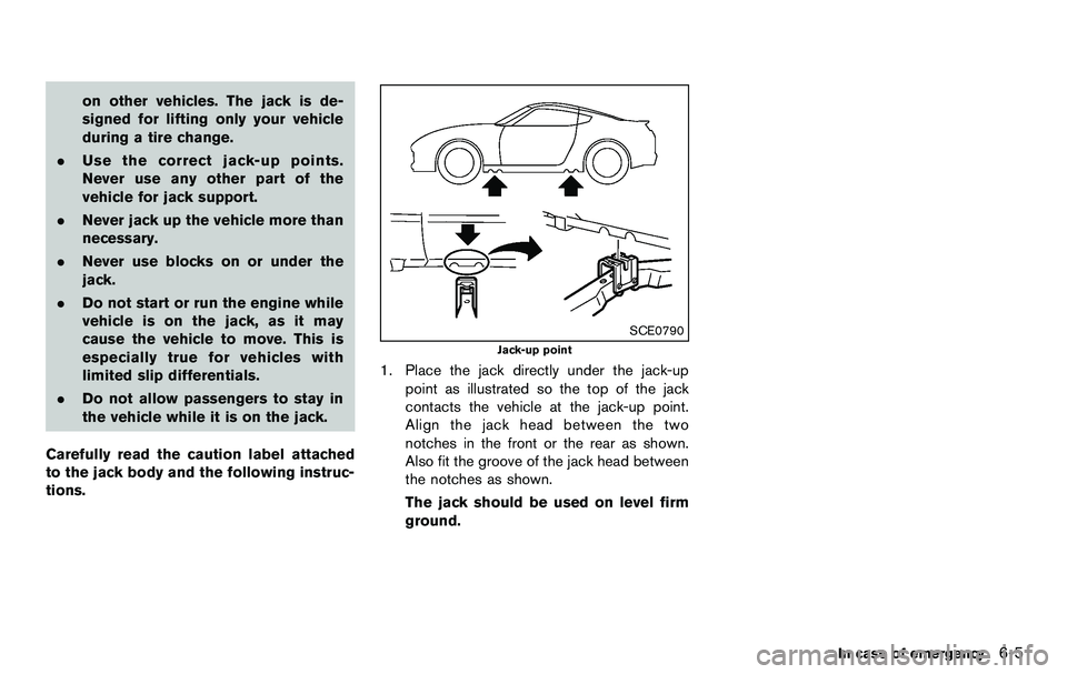 NISSAN 370Z COUPE 2012  Owners Manual on other vehicles. The jack is de-
signed for lifting only your vehicle
during a tire change.
. Use the correct jack-up points.
Never use any other part of the
vehicle for jack support.
. Never jack u