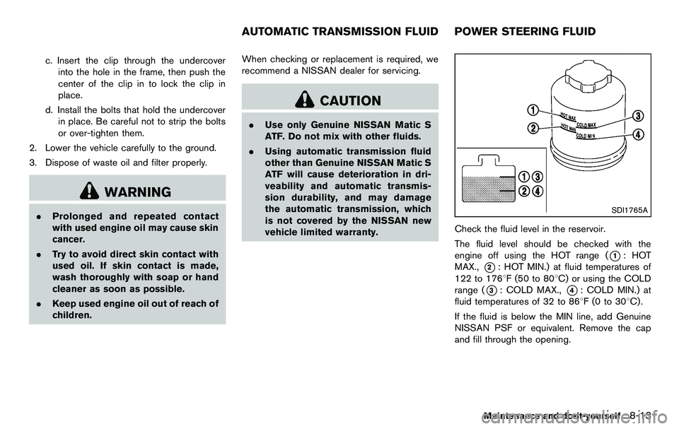 NISSAN 370Z COUPE 2012  Owners Manual c. Insert the clip through the undercoverinto the hole in the frame, then push the
center of the clip in to lock the clip in
place.
d. Install the bolts that hold the undercover in place. Be careful n