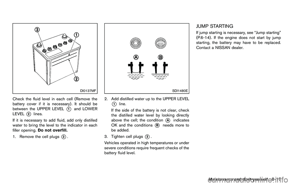 NISSAN 370Z COUPE 2012  Owners Manual DI0137MF
Check the fluid level in each cell (Remove the
battery cover if it is necessary) . It should be
between the UPPER LEVEL
*1and LOWER
LEVEL
*2lines.
If it is necessary to add fluid, add only di