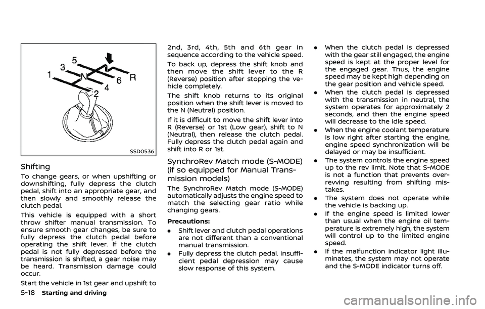 NISSAN 370Z COUPE 2018  Owners Manual 5-18Starting and driving
SSD0536
Shifting
To change gears, or when upshifting or
downshifting, fully depress the clutch
pedal, shift into an appropriate gear, and
then slowly and smoothly release the

