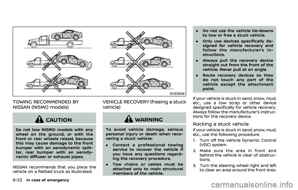 NISSAN 370Z COUPE 2018  Owners Manual 6-22In case of emergency
SCE0836
TOWING RECOMMENDED BY
NISSAN (NISMO models)
CAUTION
Do not tow NISMO models with any
wheel on the ground, or with the
front or rear wheels raised, because
this may cau