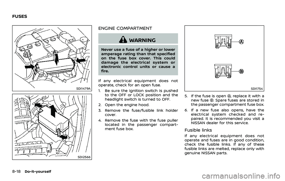 NISSAN 370Z COUPE 2018  Owners Manual 8-18Do-it-yourself
SDI1479A
SDI2566
ENGINE COMPARTMENT
WARNING
Never use a fuse of a higher or lower
amperage rating than that specified
on the fuse box cover. This could
damage the electrical system 