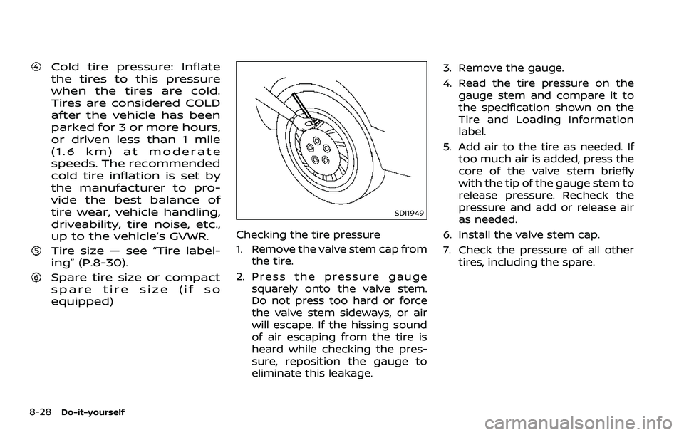 NISSAN 370Z COUPE 2018  Owners Manual 8-28Do-it-yourself
Cold tire pressure: Inflate
the tires to this pressure
when the tires are cold.
Tires are considered COLD
after the vehicle has been
parked for 3 or more hours,
or driven less than 