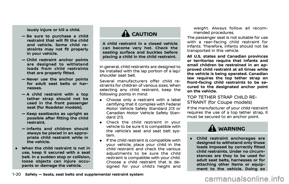 NISSAN 370Z COUPE 2018  Owners Manual 1-20Safety — Seats, seat belts and supplemental restraint system
iously injure or kill a child.
— Be sure to purchase a child restraint that will fit the child
and vehicle. Some child re-
straints