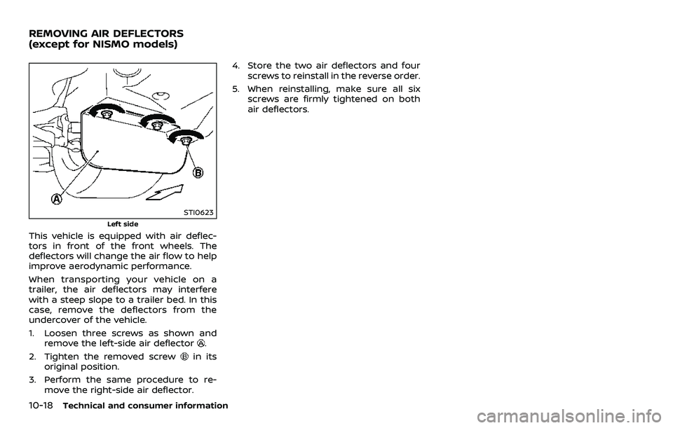 NISSAN 370Z COUPE 2018  Owners Manual 10-18Technical and consumer information
STI0623
Left side
This vehicle is equipped with air deflec-
tors in front of the front wheels. The
deflectors will change the air flow to help
improve aerodynam