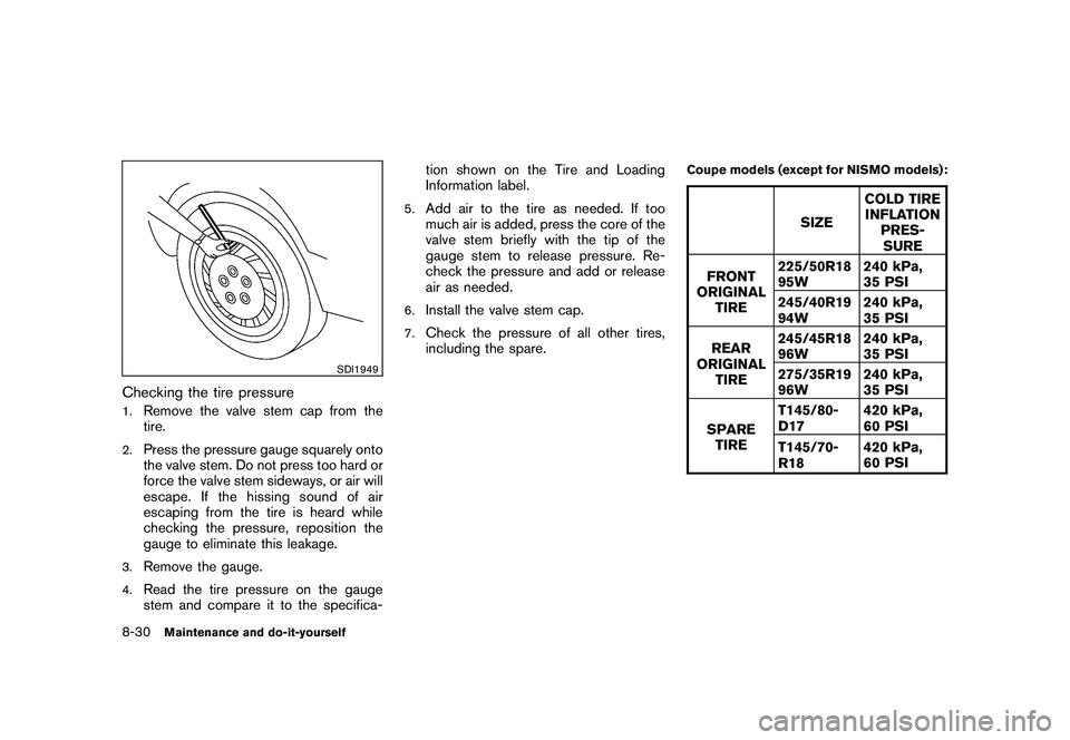 NISSAN 370Z COUPE 2010 Owners Manual Black plate (370,1)
Model "Z34-D" EDITED: 2009/ 9/ 10
SDI1949
Checking the tire pressure1.
Remove the valve stem cap from the
tire.
2.
Press the pressure gauge squarely onto
the valve stem. Do not pre NISSAN 370Z COUPE 2010 Owners Manual Black plate (370,1)
Model "Z34-D" EDITED: 2009/ 9/ 10
SDI1949
Checking the tire pressure1.
Remove the valve stem cap from the
tire.
2.
Press the pressure gauge squarely onto
the valve stem. Do not pre