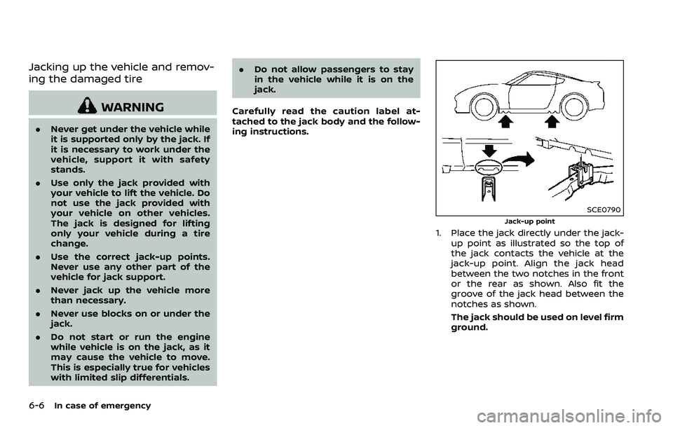 NISSAN 370Z ROADSTER 2018  Owners Manual 6-6In case of emergency
Jacking up the vehicle and remov-
ing the damaged tire
WARNING
.Never get under the vehicle while
it is supported only by the jack. If
it is necessary to work under the
vehicle