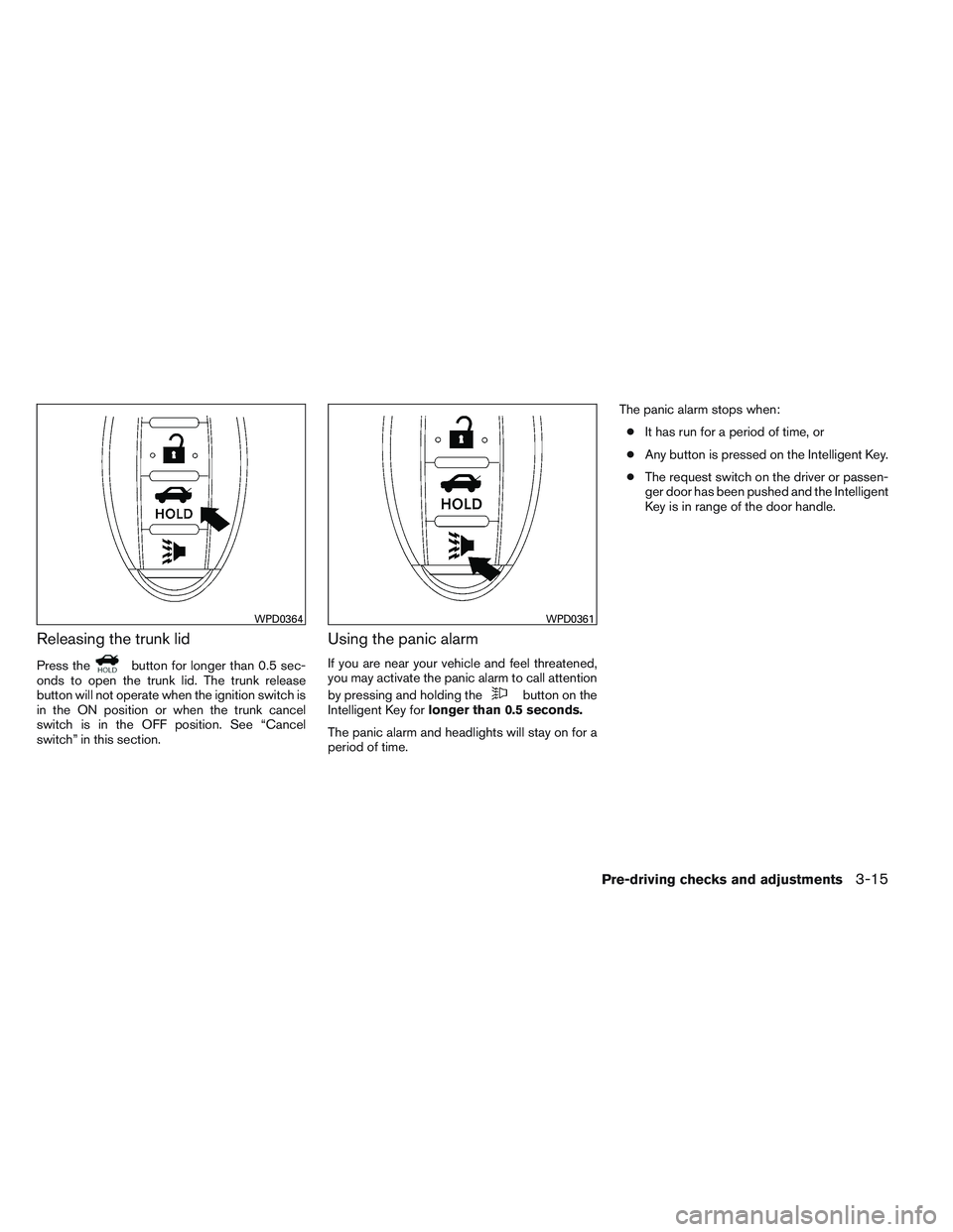 NISSAN ALTIMA SEDAN 2013  Owners Manual Releasing the trunk lid
Press thebutton for longer than 0.5 sec-
onds to open the trunk lid. The trunk release
button will not operate when the ignition switch is
in the ON position or when the trunk 