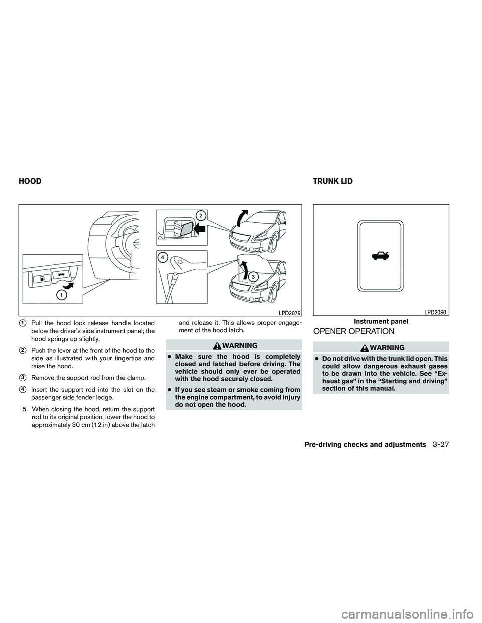 NISSAN ALTIMA SEDAN 2013 Owners Manual 1Pull the hood lock release handle located
below the driver’s side instrument panel; the
hood springs up slightly.
2Push the lever at the front of the hood to the
side as illustrated with your fin NISSAN ALTIMA SEDAN 2013 Owners Manual 1Pull the hood lock release handle located
below the driver’s side instrument panel; the
hood springs up slightly.
2Push the lever at the front of the hood to the
side as illustrated with your fin