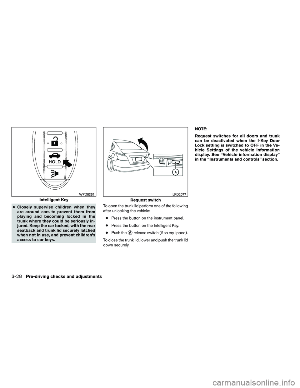 NISSAN ALTIMA SEDAN 2013  Owners Manual ●Closely supervise children when they
are around cars to prevent them from
playing and becoming locked in the
trunk where they could be seriously in-
jured. Keep the car locked, with the rear
seatba